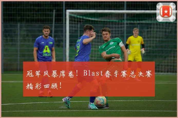 冠军风暴席卷!Blast春季赛总决赛精彩回顾!