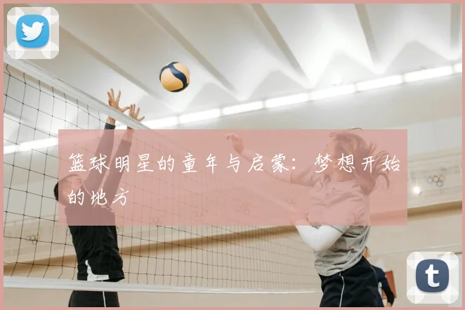 篮球明星的童年与启蒙：梦想开始的地方