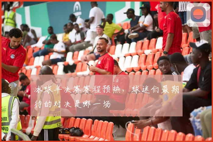 冰球半决赛赛程预热,球迷们最期待的对决是哪一场