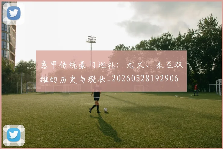 意甲传统豪门巡礼：尤文、米兰双雄的历史与现状_20260528192906