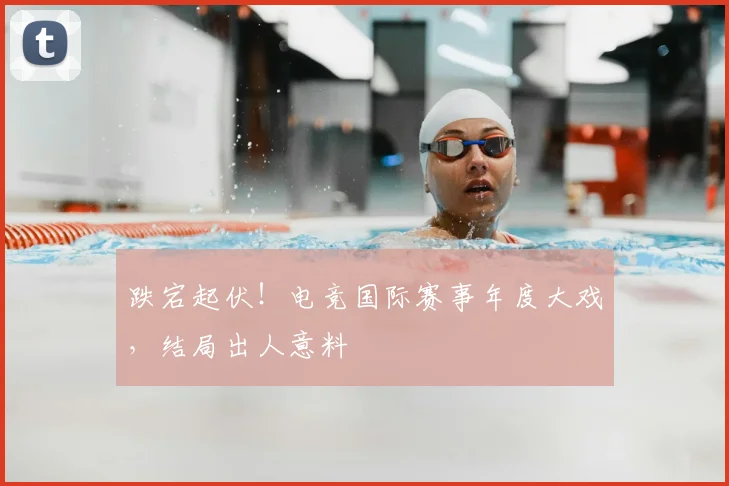 跌宕起伏!电竞国际赛事年度大戏,结局出人意料