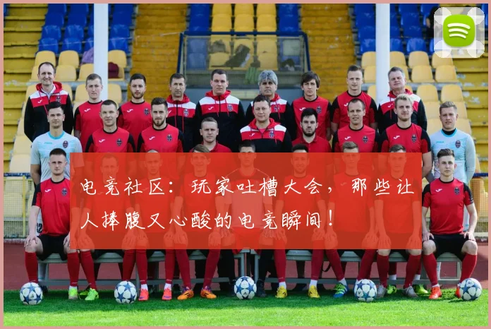 电竞社区:玩家吐槽大会,那些让人捧腹又心酸的电竞瞬间!