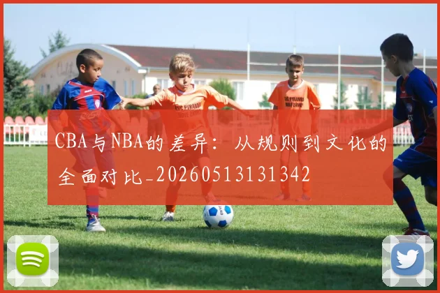 CBA与NBA的差异:从规则到文化的全面对比_20260513131342