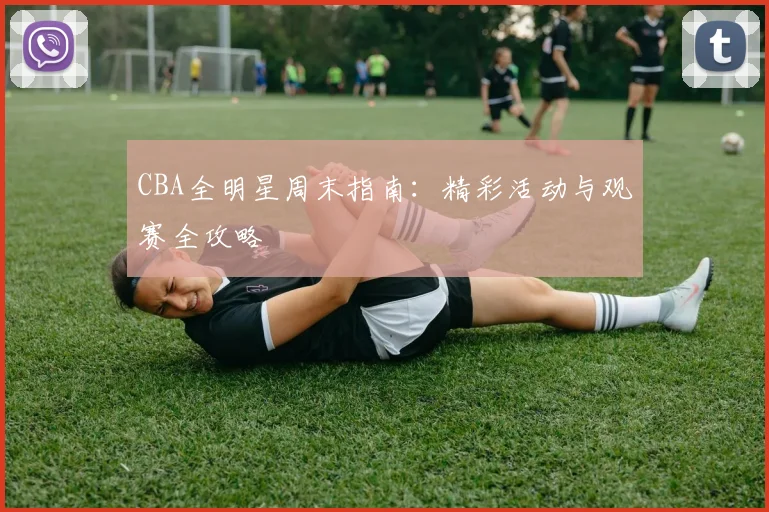 CBA全明星周末指南:精彩活动与观赛全攻略