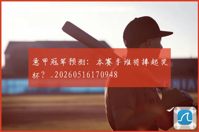 意甲冠军预测：本赛季谁将捧起奖杯？_20260516170948