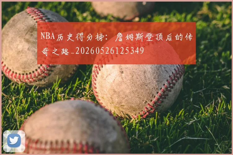 NBA历史得分榜：詹姆斯登顶后的传奇之路_20260526125349