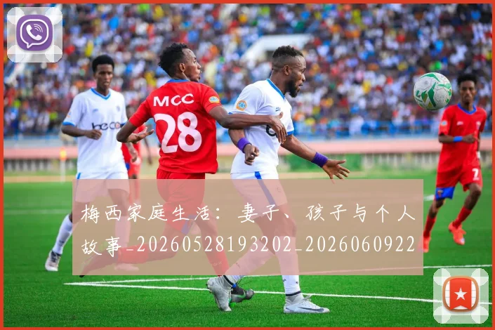 梅西家庭生活:妻子、孩子与个人故事_20260528193202_20260609221940