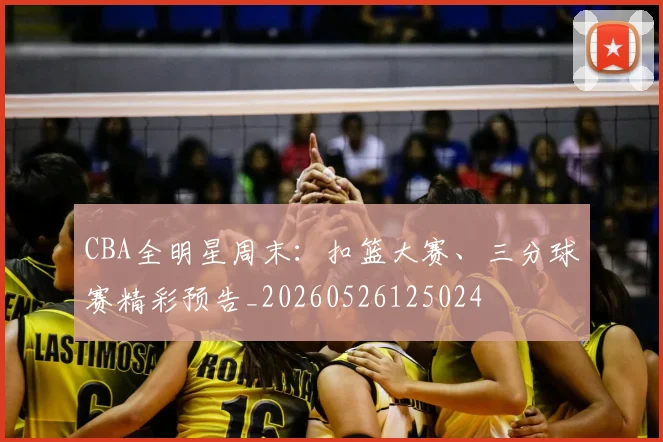 CBA全明星周末:扣篮大赛、三分球赛精彩预告_20260526125024