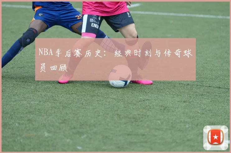 NBA季后赛历史：经典时刻与传奇球员回顾