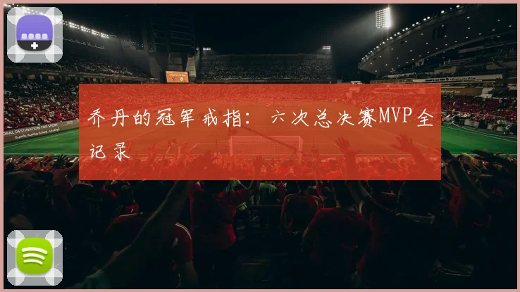 乔丹的冠军戒指：六次总决赛MVP全记录