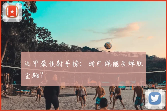 法甲最佳射手榜：姆巴佩能否蝉联金靴？
