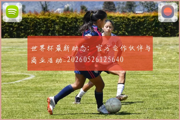 世界杯最新动态：官方合作伙伴与商业活动_20260526125640