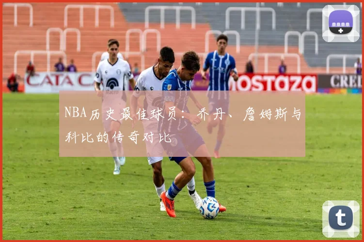 NBA历史最佳球员：乔丹、詹姆斯与科比的传奇对比
