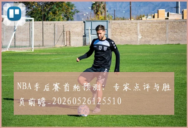 NBA季后赛首轮预测:专家点评与胜负前瞻_20260526125510