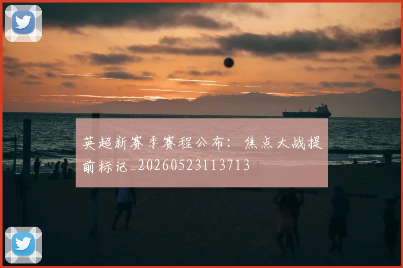 英超新赛季赛程公布:焦点大战提前标记_20260523113713