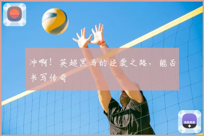 冲啊!英超黑马的逆袭之路,能否书写传奇