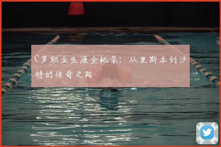 C罗职业生涯全纪录：从里斯本到沙特的传奇之路