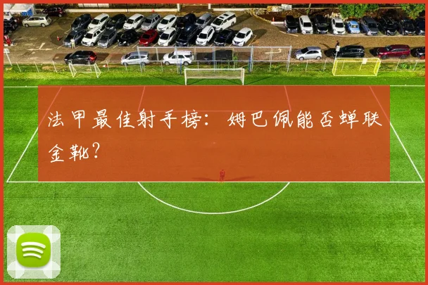 法甲最佳射手榜：姆巴佩能否蝉联金靴？