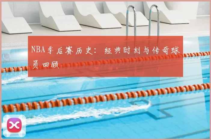 NBA季后赛历史：经典时刻与传奇球员回顾