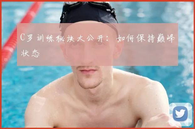 C罗训练秘诀大公开：如何保持巅峰状态