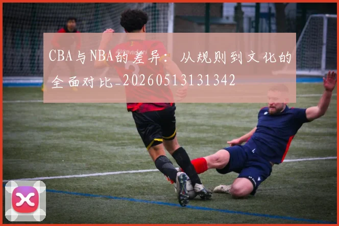 CBA与NBA的差异:从规则到文化的全面对比_20260513131342