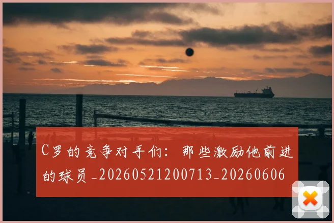 C罗的竞争对手们:那些激励他前进的球员_20260521200713_20260606165429
