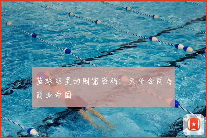 篮球明星的财富密码:天价合同与商业帝国