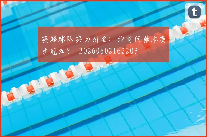 英超球队实力排名:谁将问鼎本赛季冠军?_20260602162203
