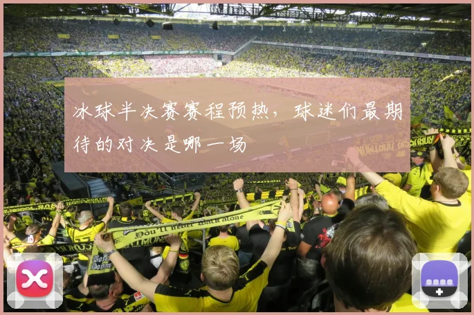 冰球半决赛赛程预热,球迷们最期待的对决是哪一场