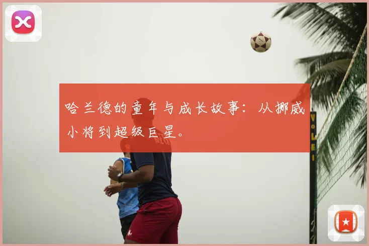 哈兰德的童年与成长故事:从挪威小将到超级巨星。