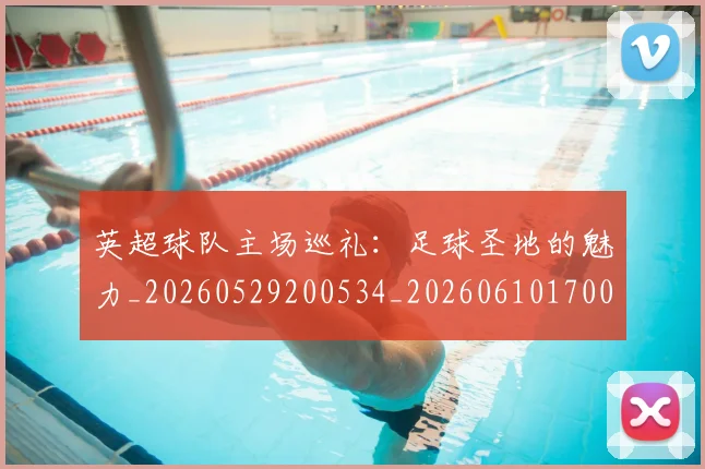 英超球队主场巡礼:足球圣地的魅力_20260529200534_20260610170051