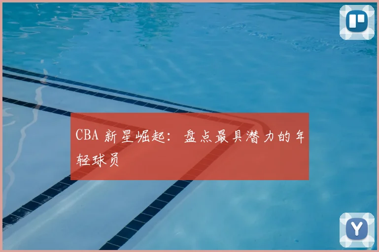 CBA 新星崛起:盘点最具潜力的年轻球员