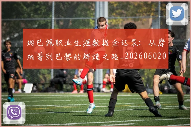姆巴佩职业生涯数据全记录:从摩纳哥到巴黎的辉煌之路_20260602003713