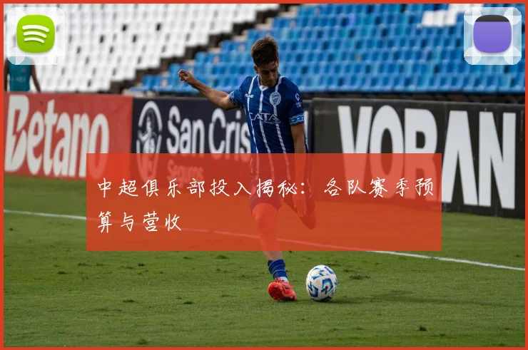 中超俱乐部投入揭秘:各队赛季预算与营收