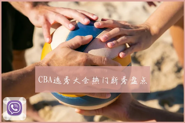 CBA选秀大会热门新秀盘点