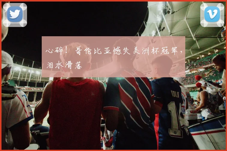 心碎!哥伦比亚憾失美洲杯冠军,泪水滑落
