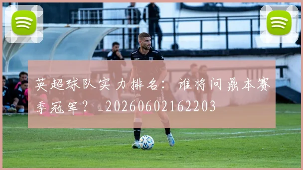英超球队实力排名:谁将问鼎本赛季冠军?_20260602162203