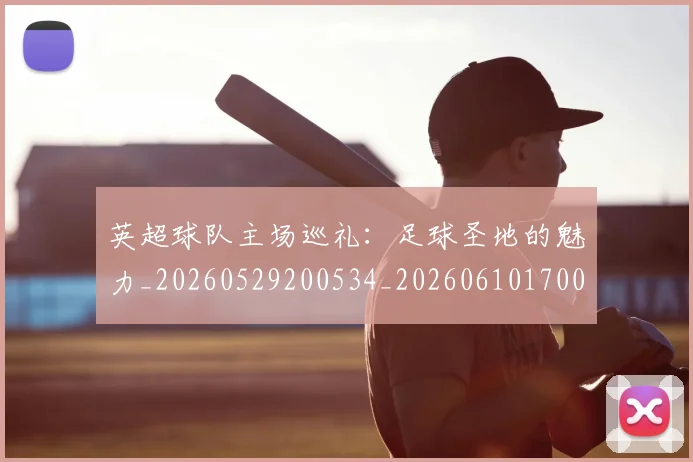 英超球队主场巡礼:足球圣地的魅力_20260529200534_20260610170051