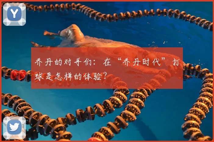 乔丹的对手们：在“乔丹时代”打球是怎样的体验？