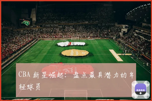 CBA 新星崛起:盘点最具潜力的年轻球员
