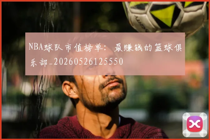 NBA球队市值榜单：最赚钱的篮球俱乐部_20260526125550