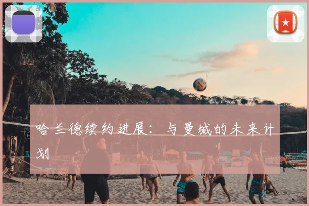 哈兰德续约进展:与曼城的未来计划