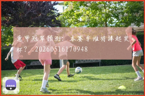 意甲冠军预测:本赛季谁将捧起奖杯?_20260516170948