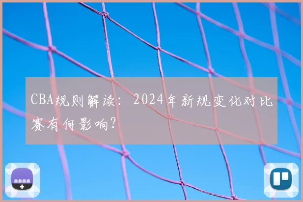CBA规则解读:2024年新规变化对比赛有何影响?