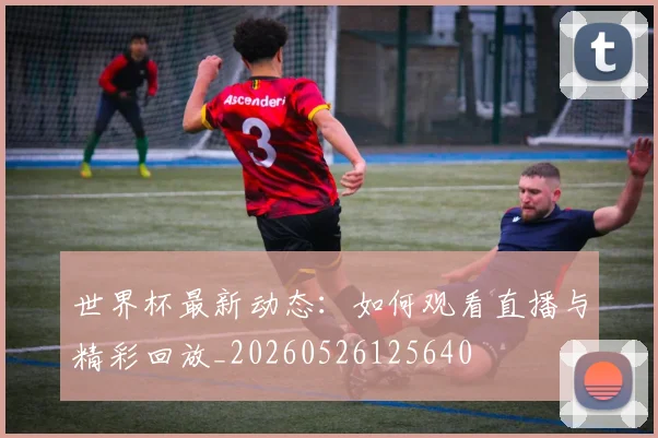 世界杯最新动态:如何观看直播与精彩回放_20260526125640