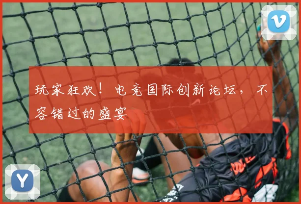 玩家狂欢！电竞国际创新论坛，不容错过的盛宴